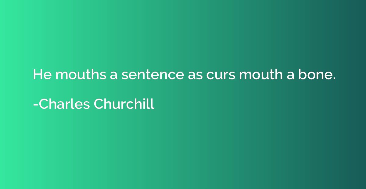 He mouths a sentence as curs mouth a bone.