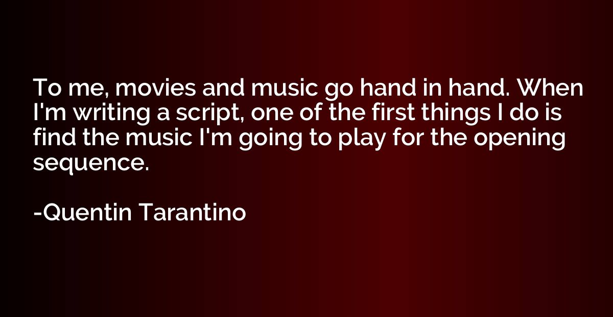 To me, movies and music go hand in hand. When I'm writing a 