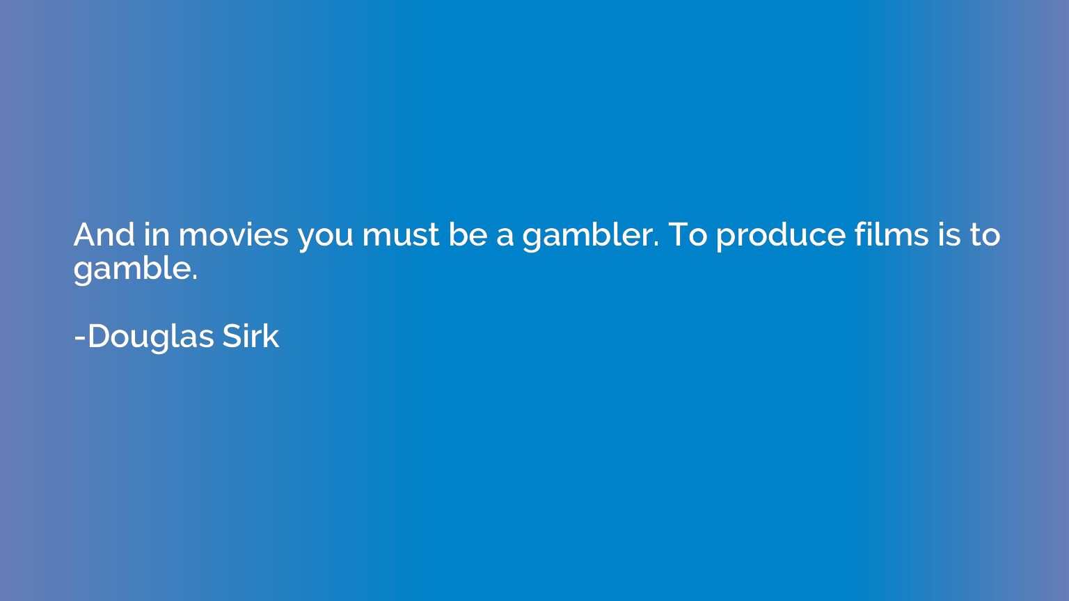 And in movies you must be a gambler. To produce films is to 
