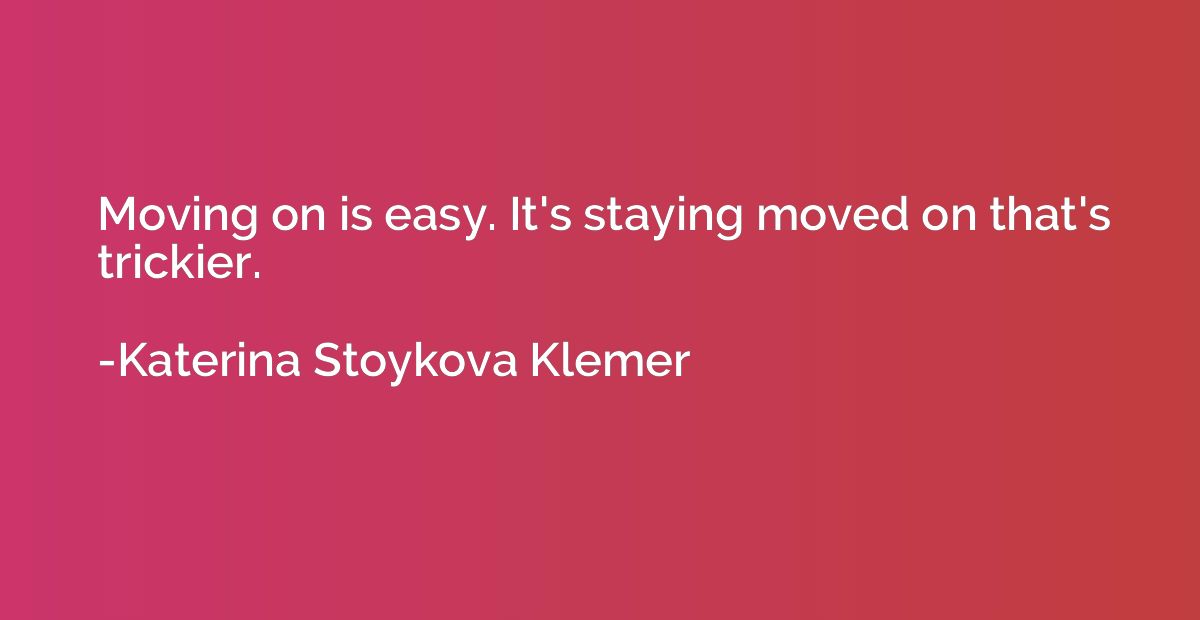 Moving on is easy. It's staying moved on that's trickier.