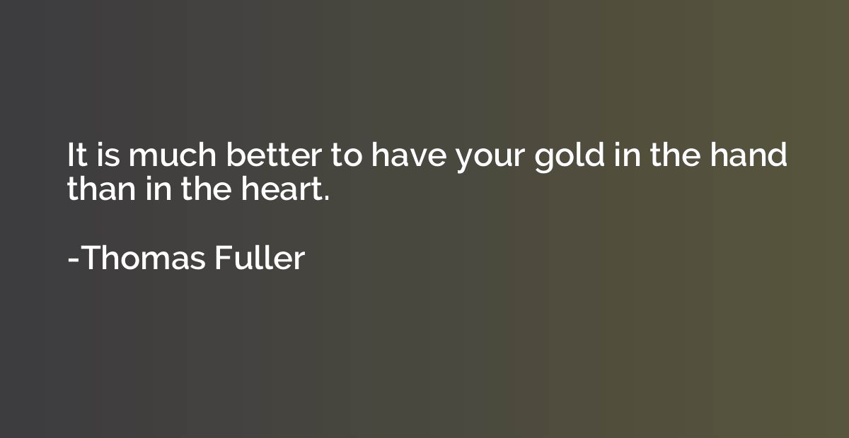 It is much better to have your gold in the hand than in the 