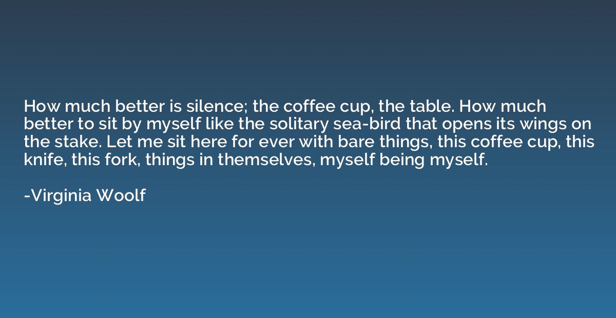 How much better is silence; the coffee cup, the table. How m