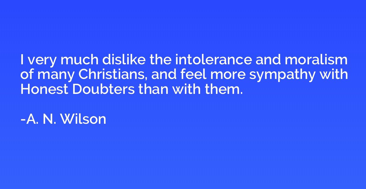 I very much dislike the intolerance and moralism of many Chr