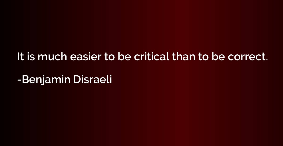 It is much easier to be critical than to be correct.