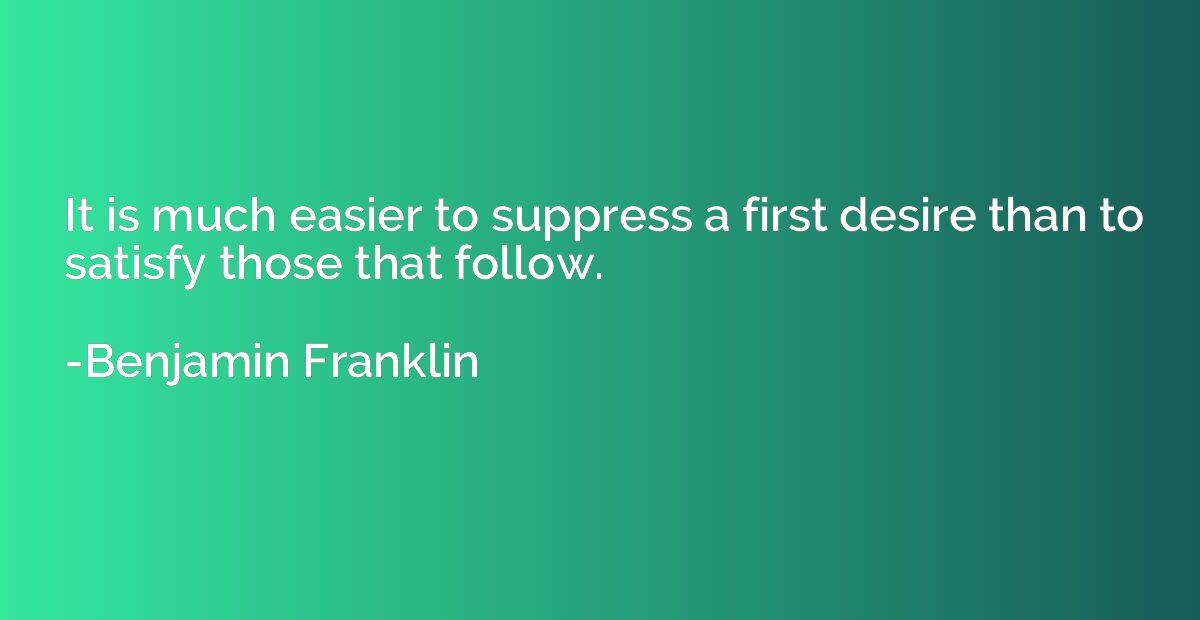 It is much easier to suppress a first desire than to satisfy
