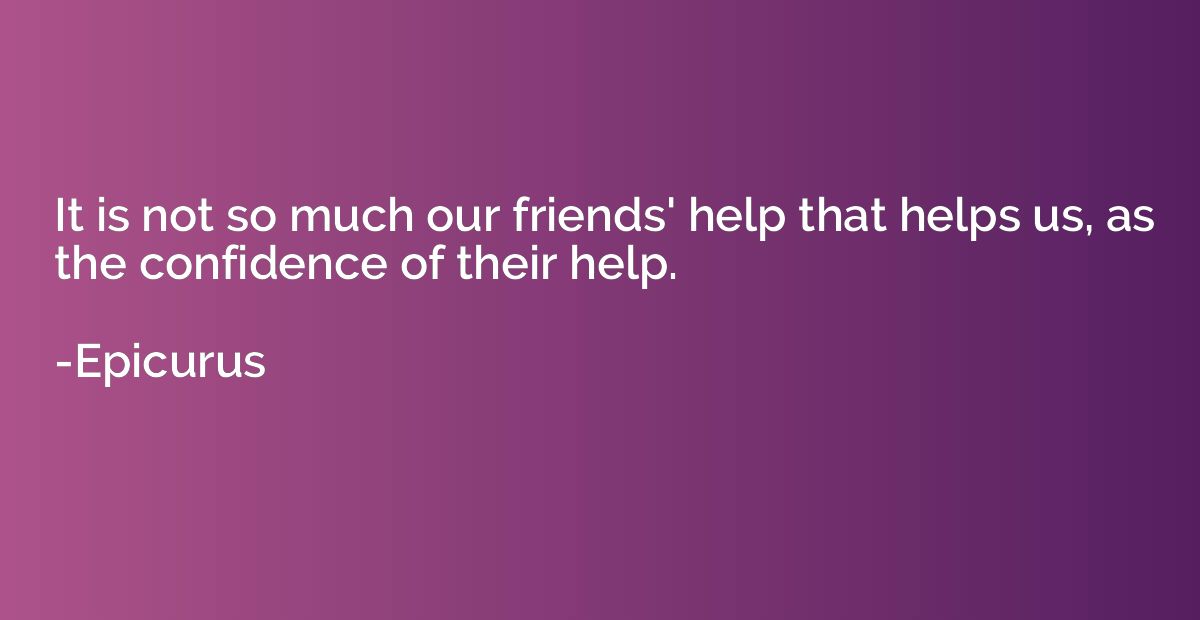 It is not so much our friends' help that helps us, as the co