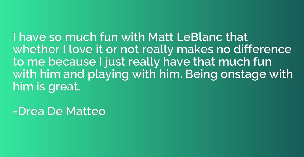 I have so much fun with Matt LeBlanc that whether I love it 