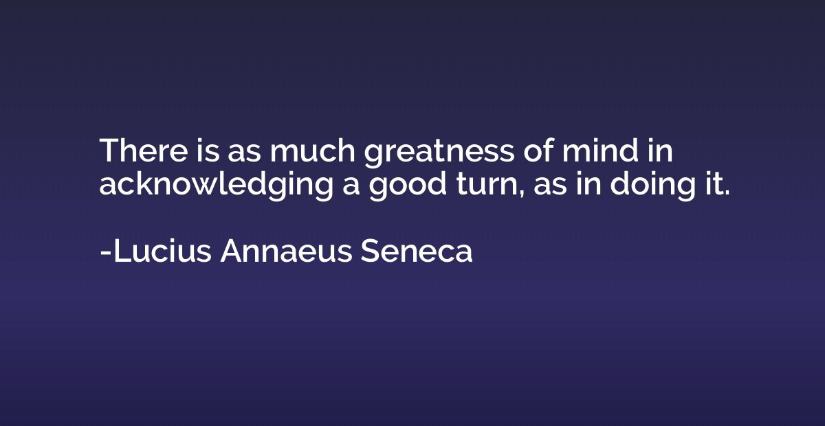 There is as much greatness of mind in acknowledging a good t