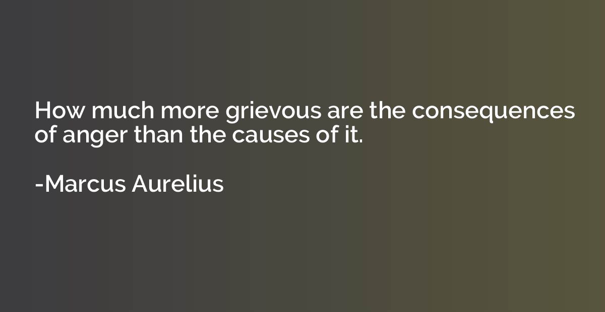 How much more grievous are the consequences of anger than th