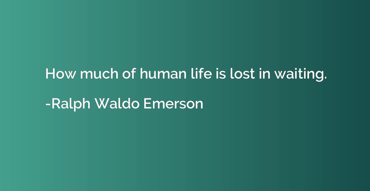 How much of human life is lost in waiting.