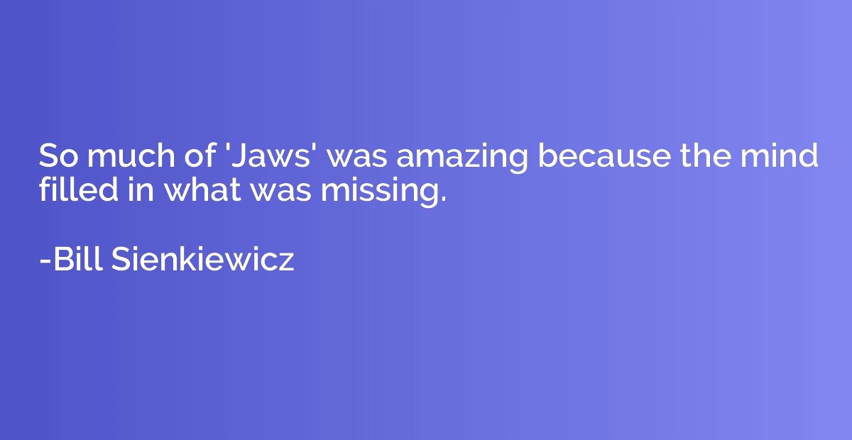 So much of 'Jaws' was amazing because the mind filled in wha