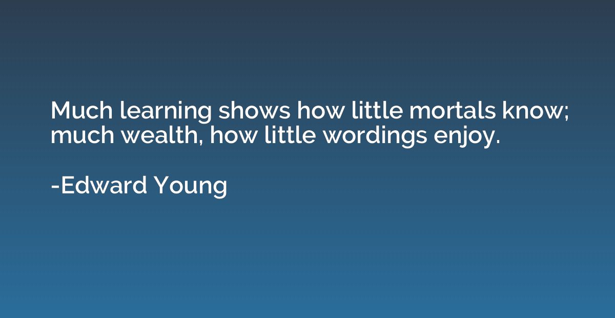 Much learning shows how little mortals know; much wealth, ho