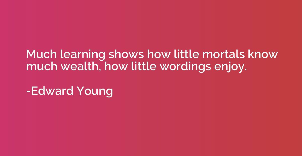 Much learning shows how little mortals know much wealth, how