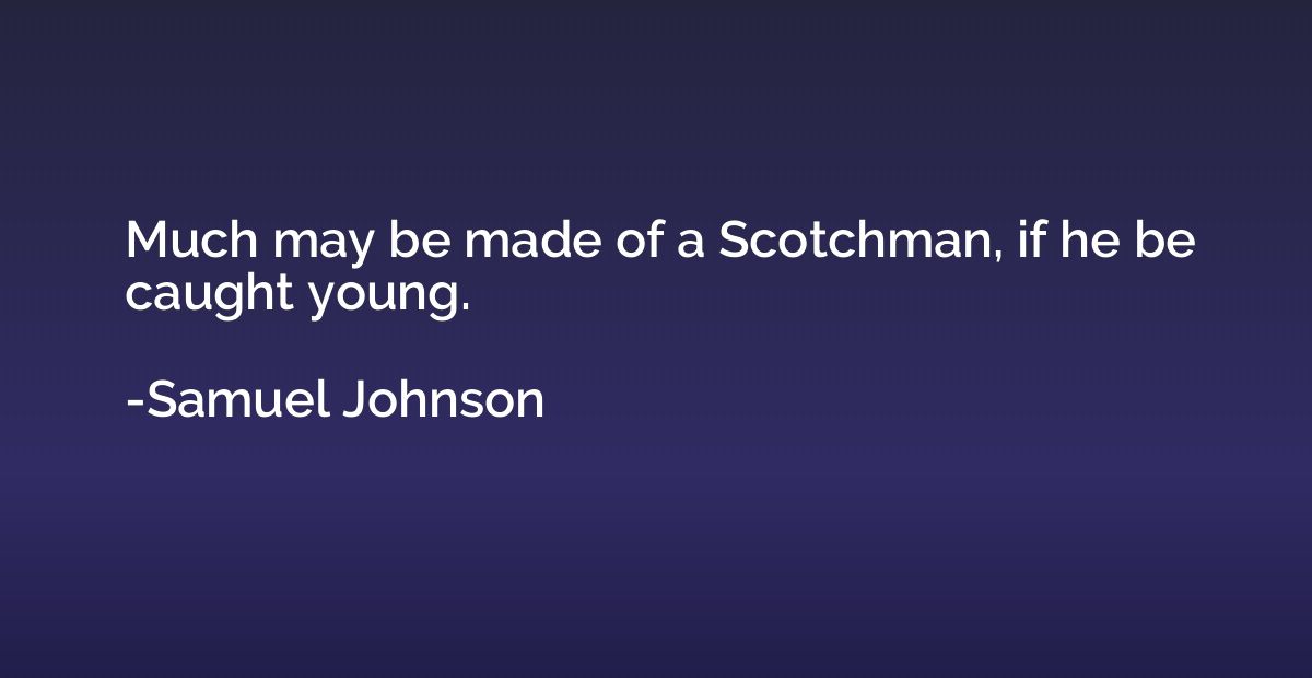 Much may be made of a Scotchman, if he be caught young.
