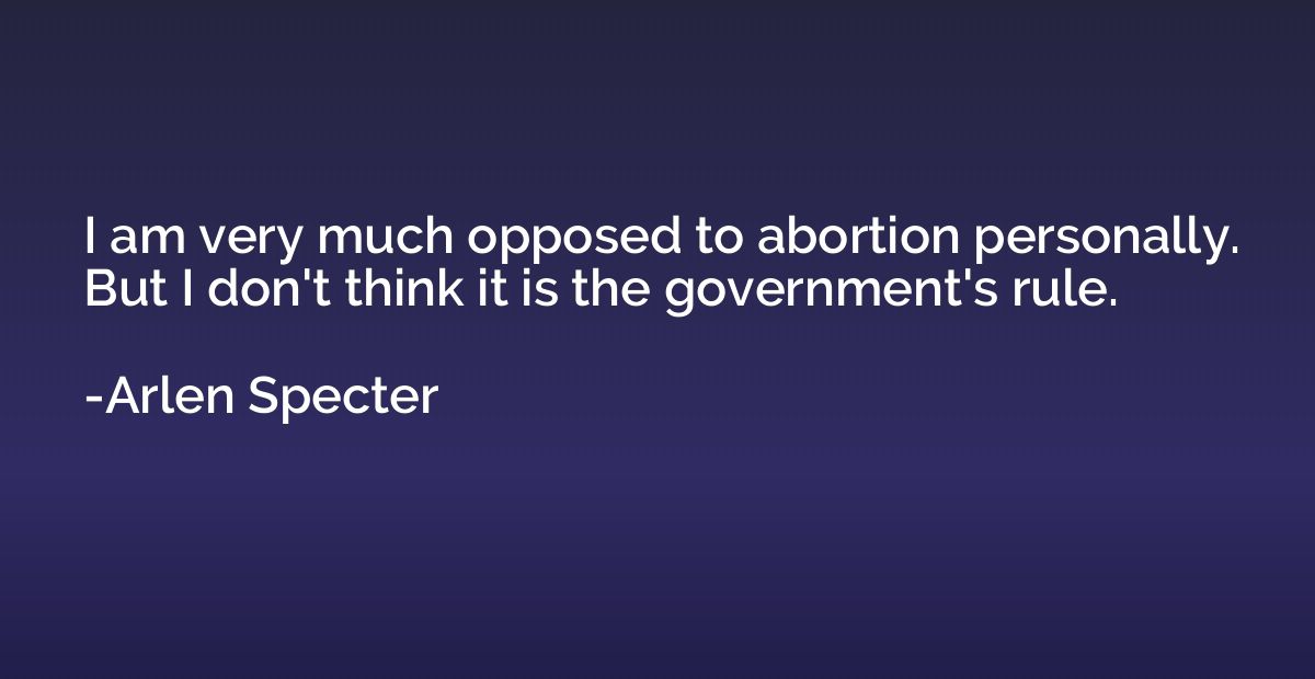 I am very much opposed to abortion personally. But I don't t