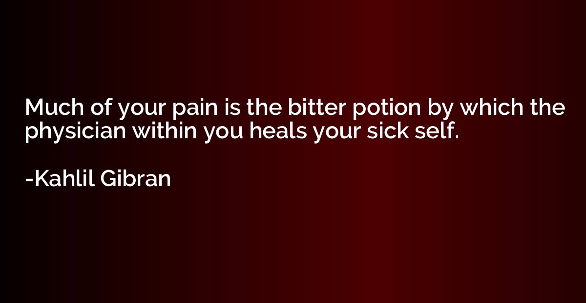 Much of your pain is the bitter potion by which the physicia