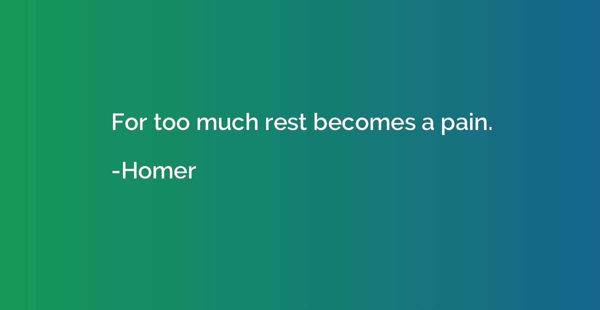 For too much rest becomes a pain.