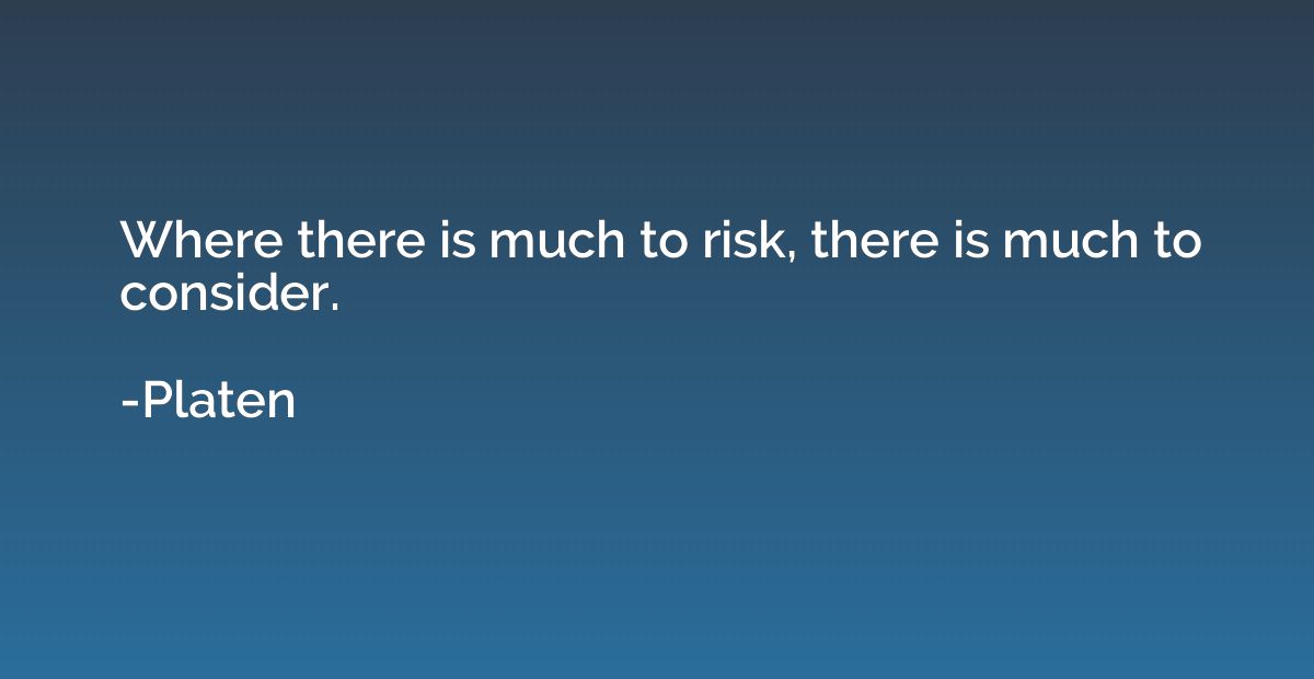 Where there is much to risk, there is much to consider.
