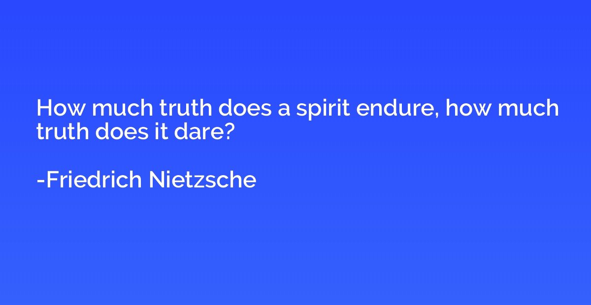 How much truth does a spirit endure, how much truth does it 