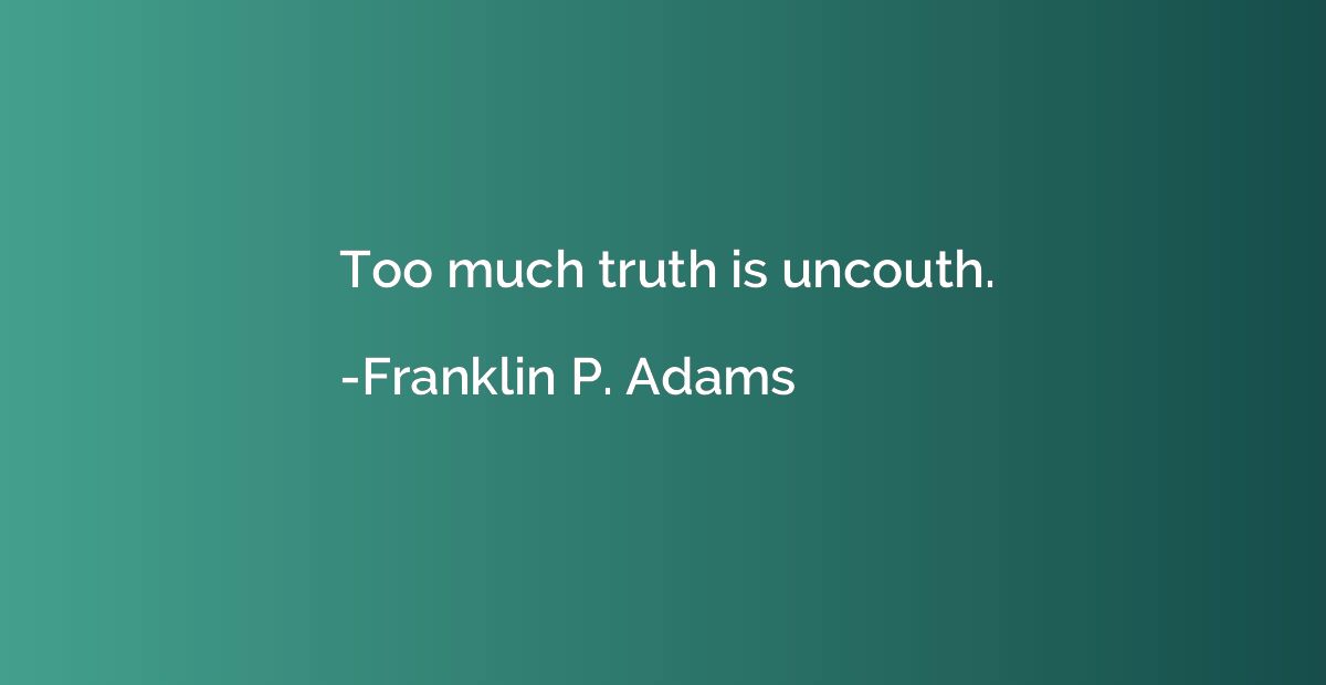 Too much truth is uncouth.
