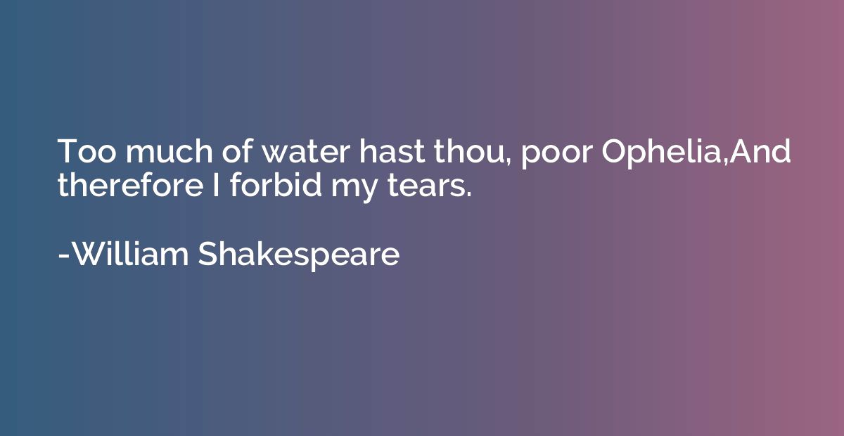 Too much of water hast thou, poor Ophelia,And therefore I fo