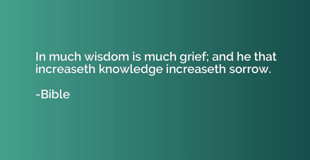 In much wisdom is much grief; and he that increaseth knowled