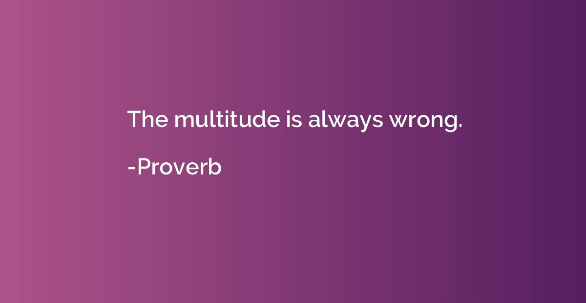 The multitude is always wrong.
