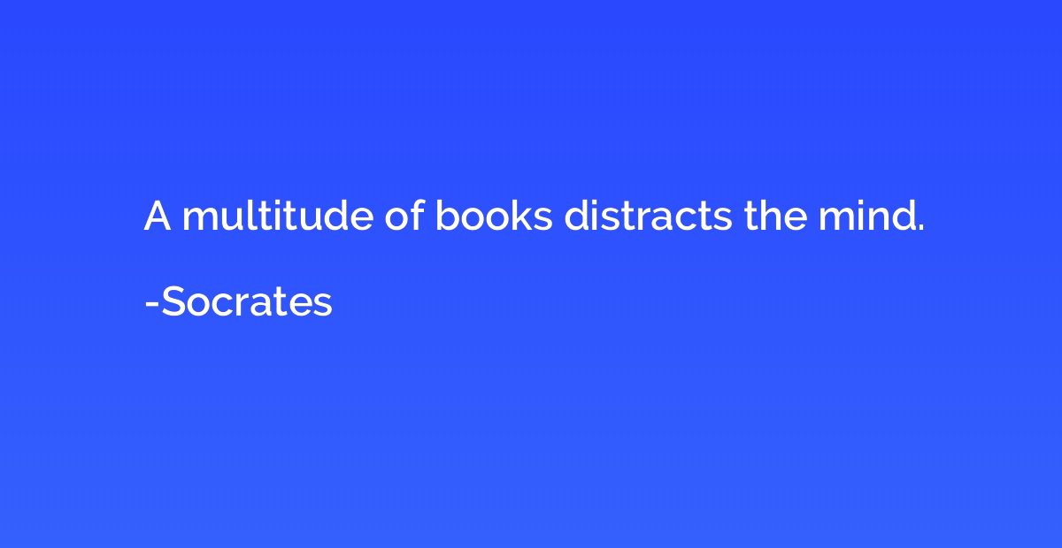 A multitude of books distracts the mind.