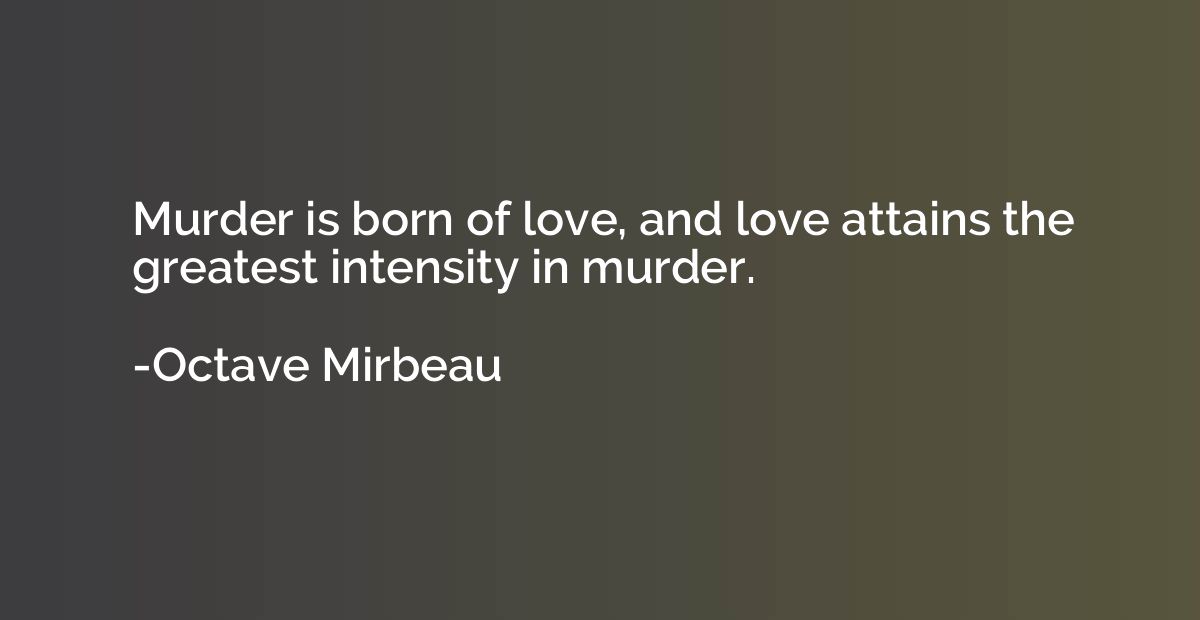 Murder is born of love, and love attains the greatest intens