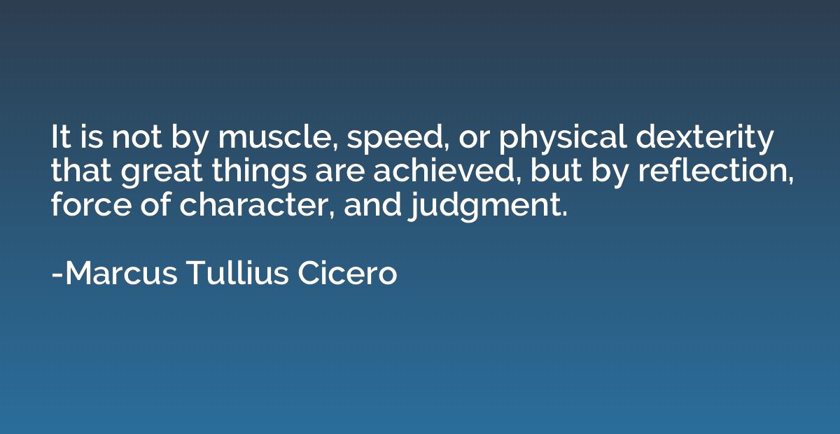 It is not by muscle, speed, or physical dexterity that great