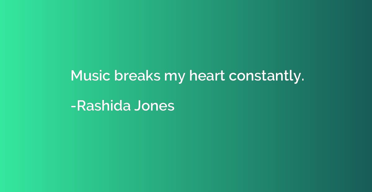 Music breaks my heart constantly.