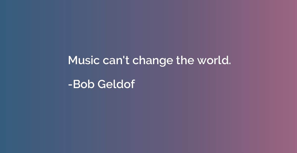Music can't change the world.