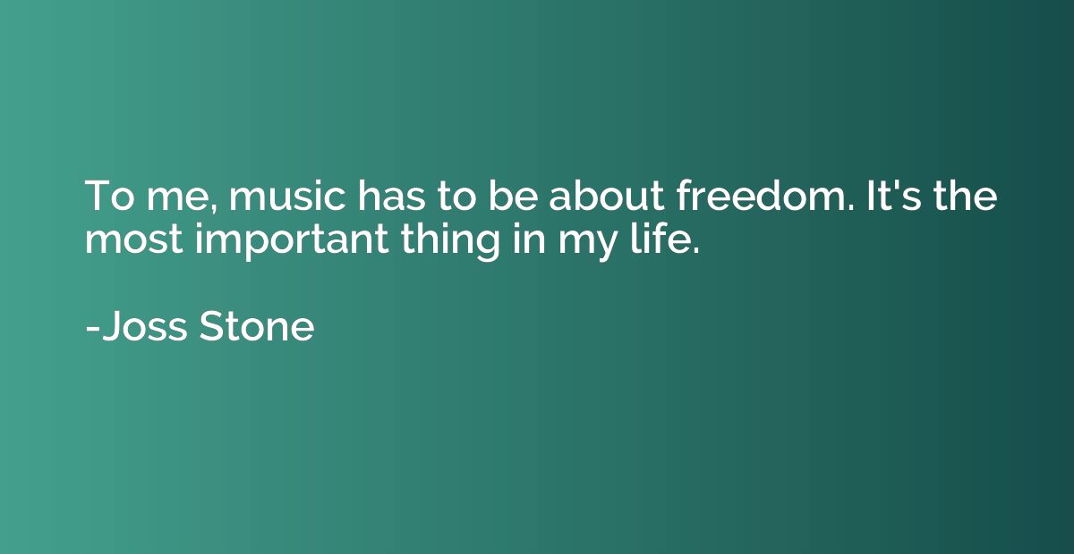 To me, music has to be about freedom. It's the most importan