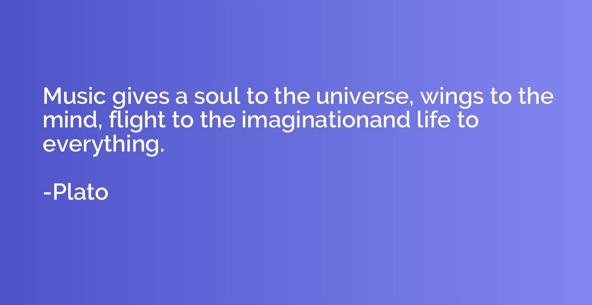 Music gives a soul to the universe, wings to the mind, fligh