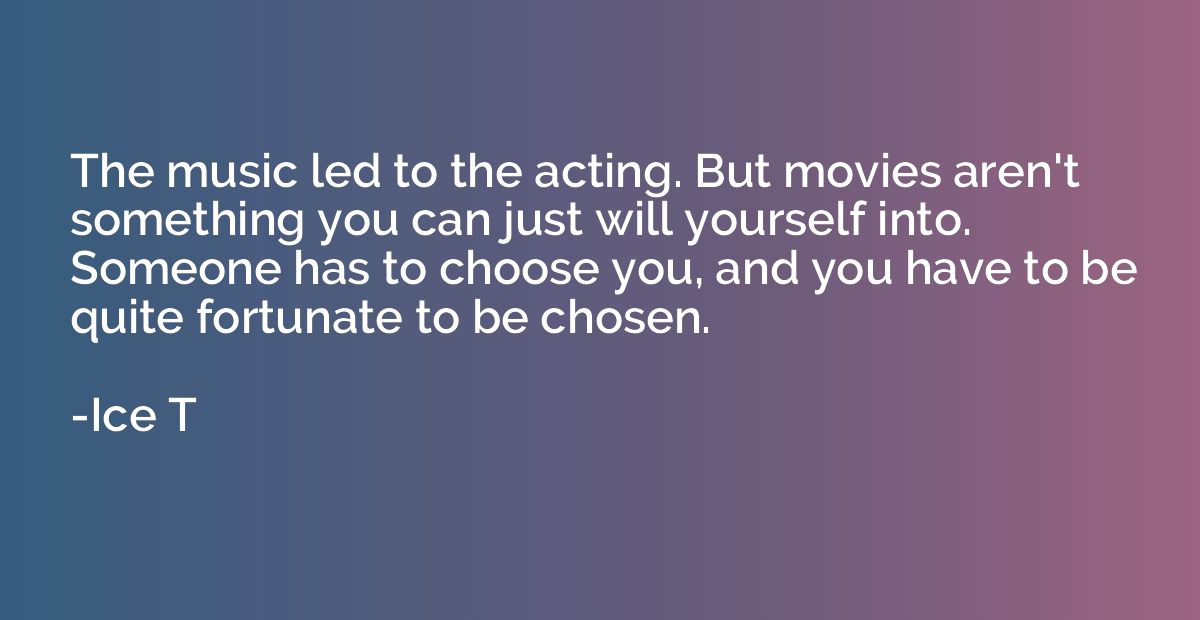 The music led to the acting. But movies aren't something you