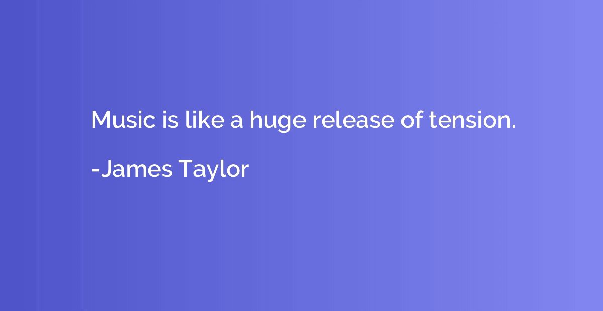 Music is like a huge release of tension.
