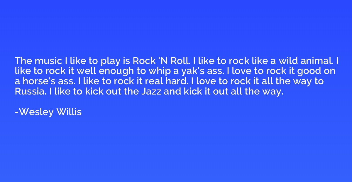 The music I like to play is Rock 'N Roll. I like to rock lik