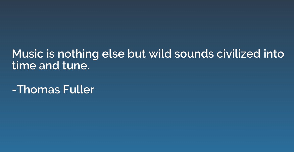 Music is nothing else but wild sounds civilized into time an