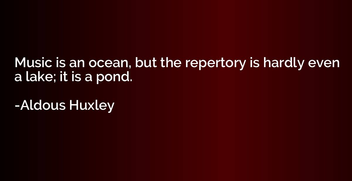Music is an ocean, but the repertory is hardly even a lake; 
