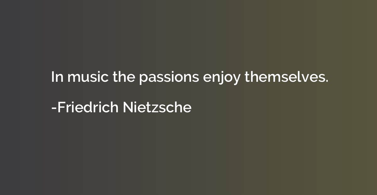 In music the passions enjoy themselves.