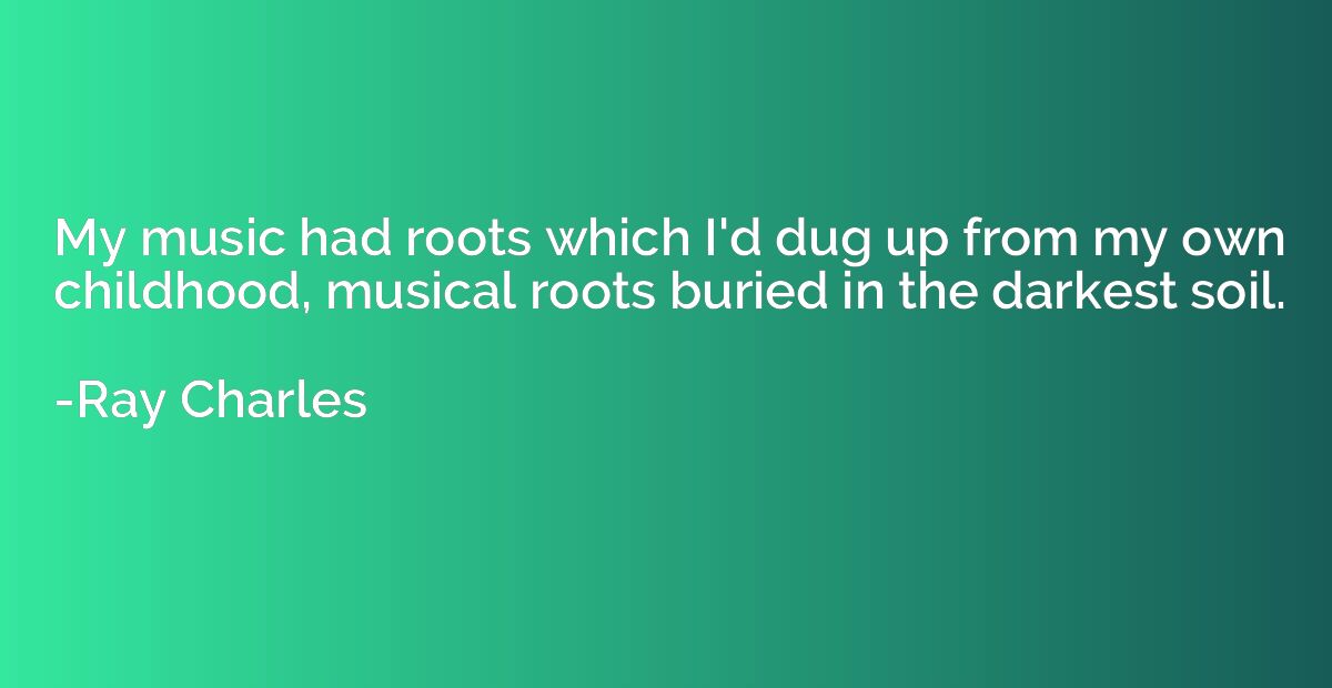 My music had roots which I'd dug up from my own childhood, m