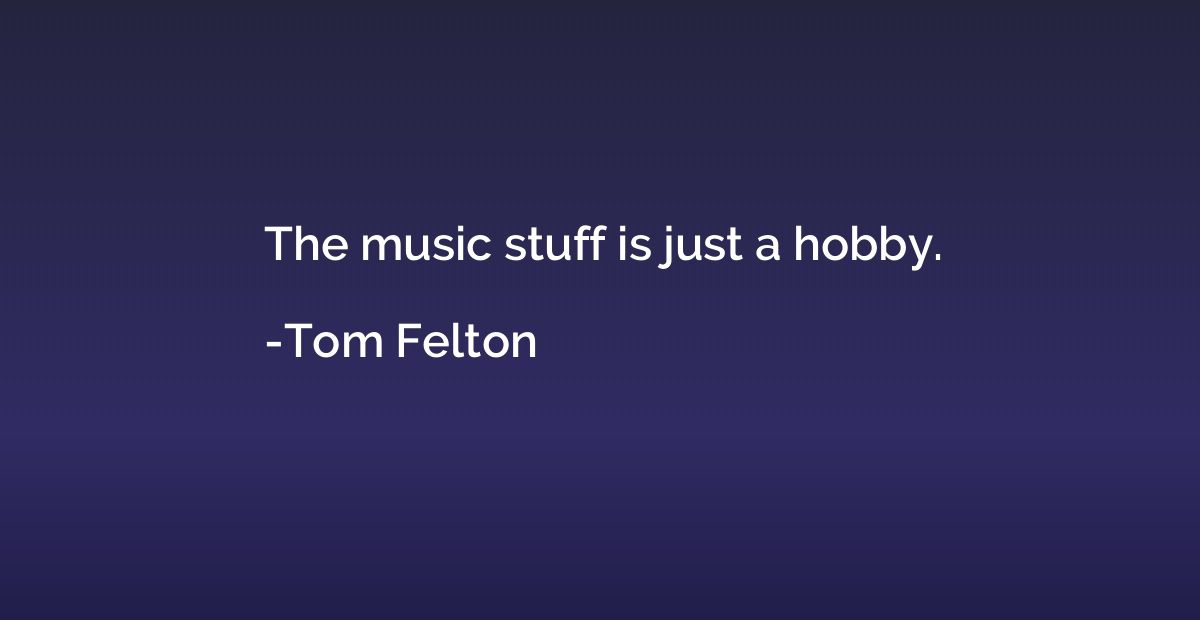 The music stuff is just a hobby.