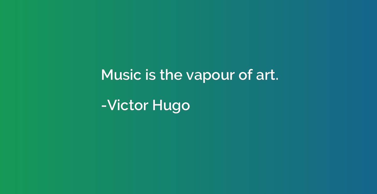 Music is the vapour of art.