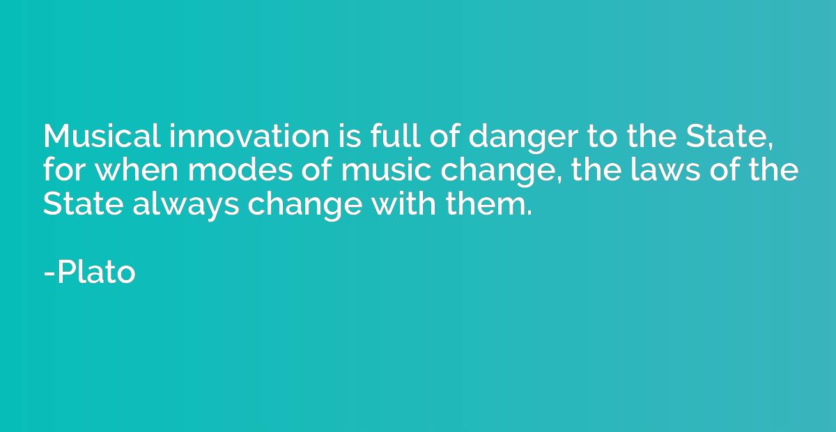 Musical innovation is full of danger to the State, for when 