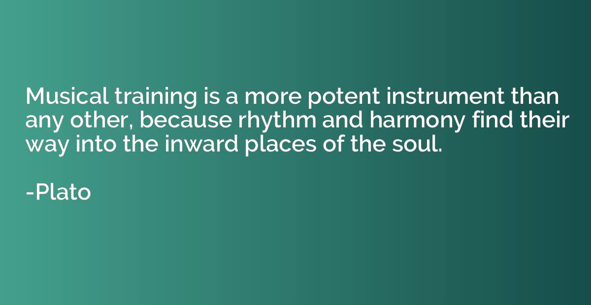 Musical training is a more potent instrument than any other,