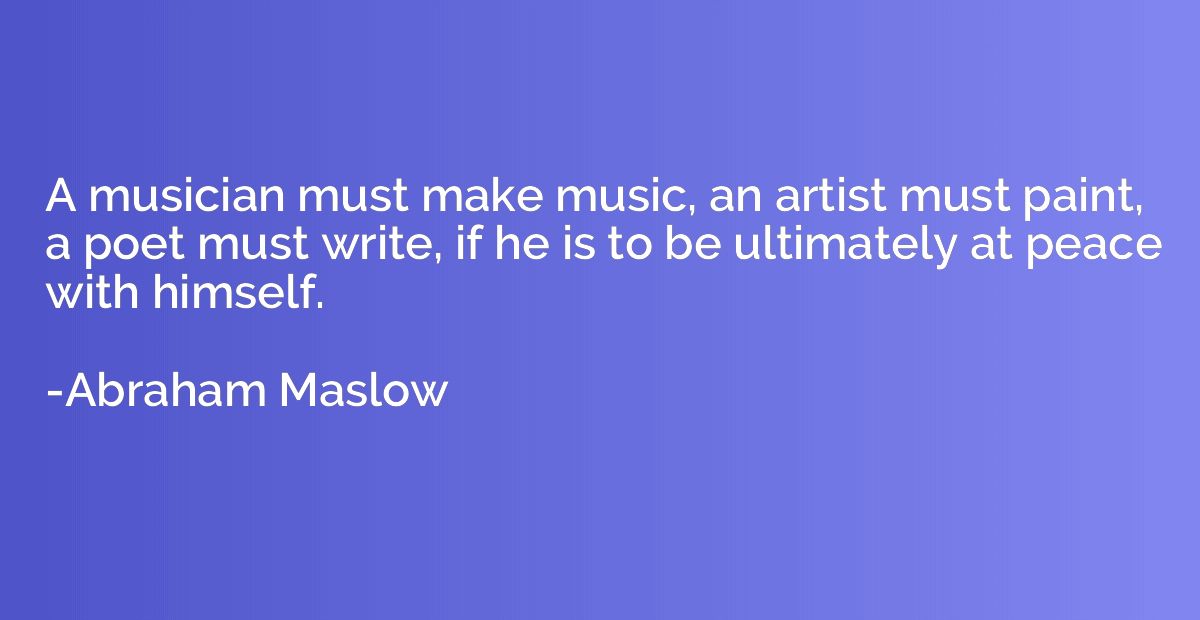 A musician must make music, an artist must paint, a poet mus