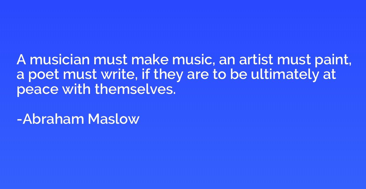A musician must make music, an artist must paint, a poet mus
