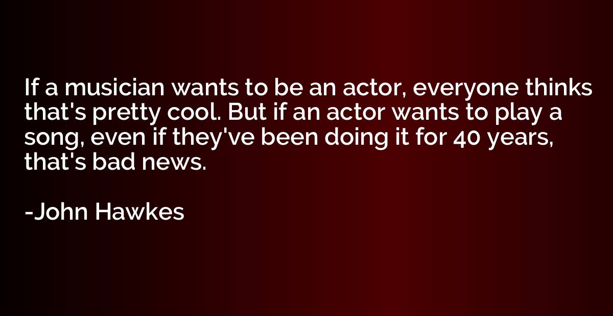 If a musician wants to be an actor, everyone thinks that's p