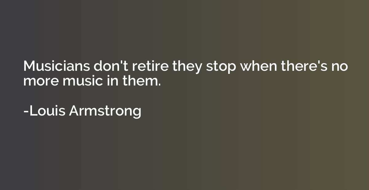 Musicians don't retire they stop when there's no more music 
