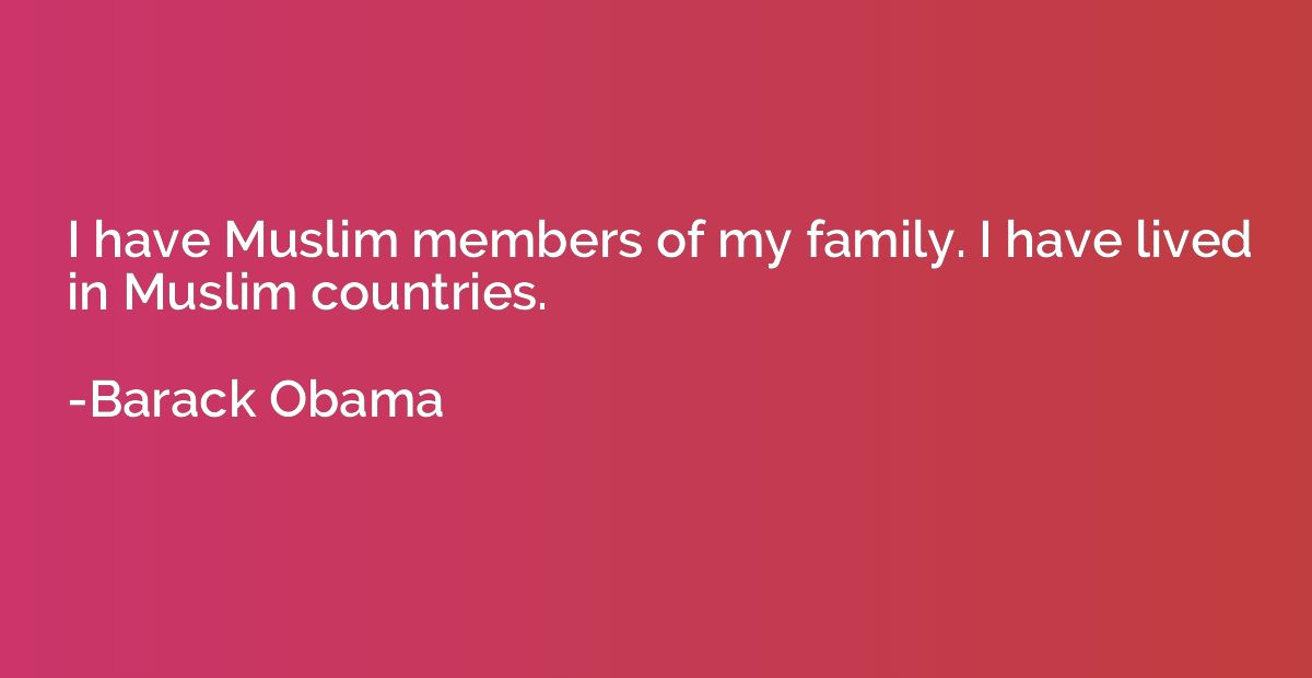 I have Muslim members of my family. I have lived in Muslim c